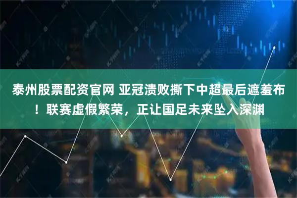 泰州股票配资官网 亚冠溃败撕下中超最后遮羞布!联赛虚假繁荣,正让国足未来坠入深渊