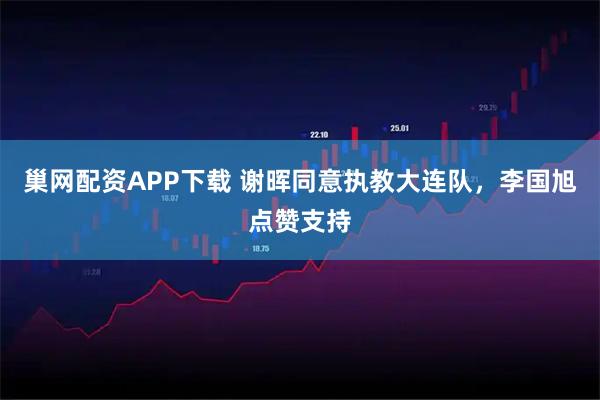 巢网配资APP下载 谢晖同意执教大连队，李国旭点赞支持