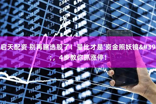 启天配资 别再瞎选股了!量比才是'资金照妖镜',4步教你抓涨停!