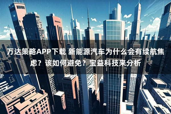 万达策略APP下载 新能源汽车为什么会有续航焦虑？该如何避免？宝益科技来分析