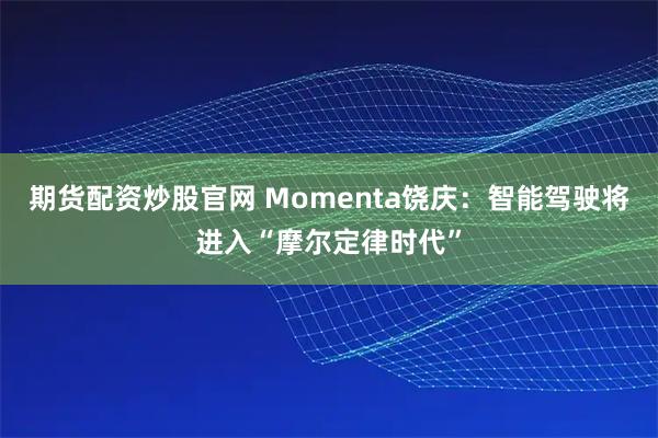 期货配资炒股官网 Momenta饶庆:智能驾驶将进入“摩尔定律时代”