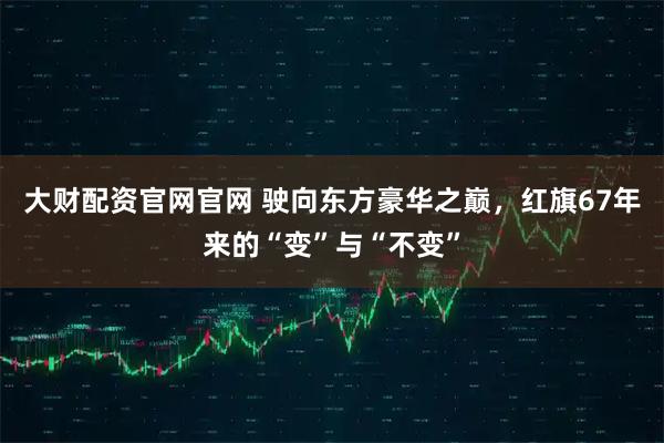 大财配资官网官网 驶向东方豪华之巅，红旗67年来的“变”与“不变”