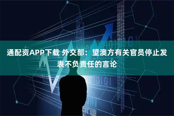 通配资APP下载 外交部:望澳方有关官员停止发表不负责任的言论