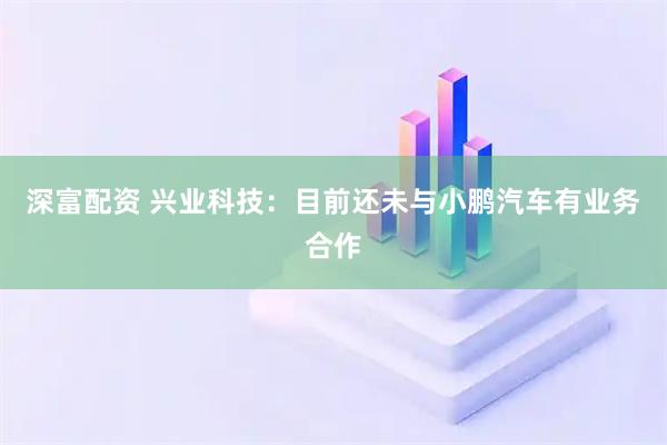 深富配资 兴业科技:目前还未与小鹏汽车有业务合作
