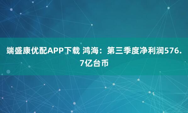 端盛康优配APP下载 鸿海:第三季度净利润576.7亿台币