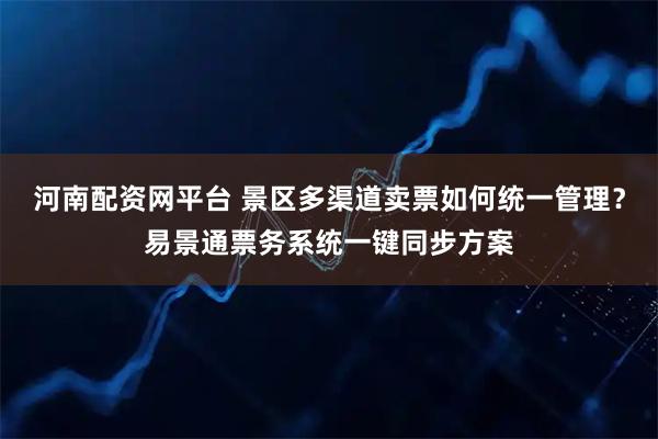 河南配资网平台 景区多渠道卖票如何统一管理?易景通票务系统一键同步方案