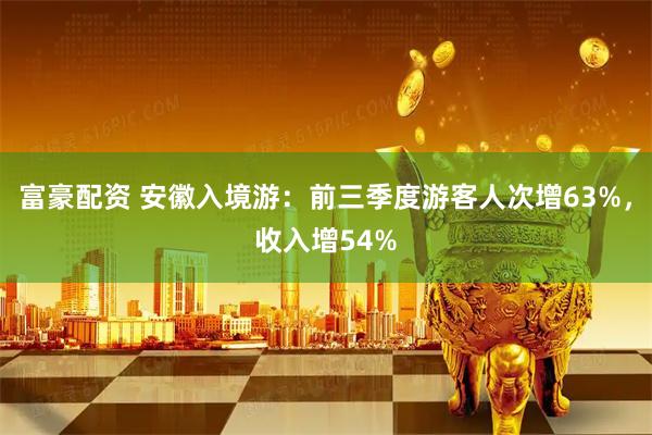 富豪配资 安徽入境游:前三季度游客人次增63%,收入增54%