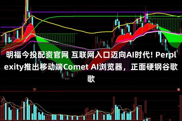 明福今投配资官网 互联网入口迈向AI时代! Perplexity推出移动端Comet AI浏览器,正面硬钢谷歌
