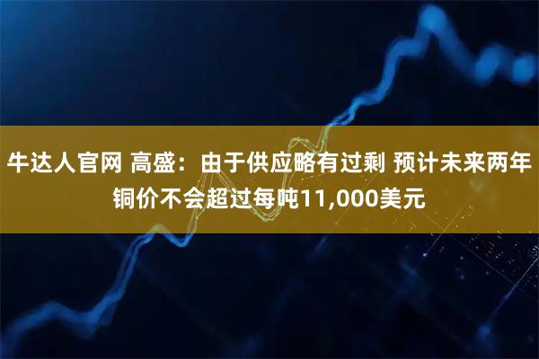 牛达人官网 高盛：由于供应略有过剩 预计未来两年铜价不会超过每吨11,000美元
