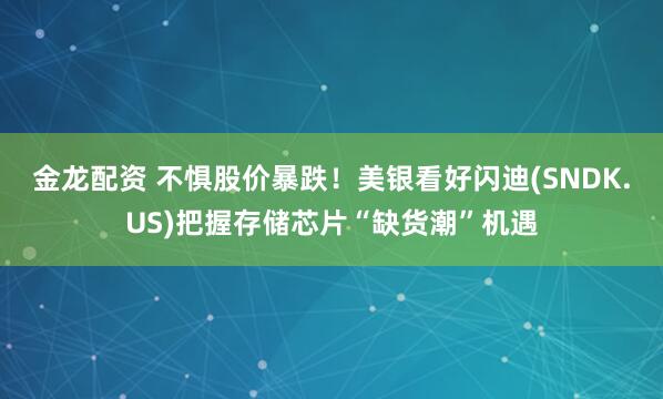 金龙配资 不惧股价暴跌!美银看好闪迪(SNDK.US)把握存储芯片“缺货潮”机遇