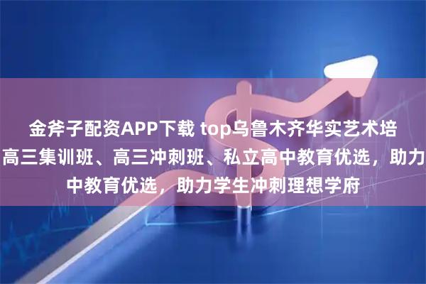 金斧子配资APP下载 top乌鲁木齐华实艺术培训中心有限公司:高三集训班、高三冲刺班、私立高中教育优选,助力学生冲刺理想学府