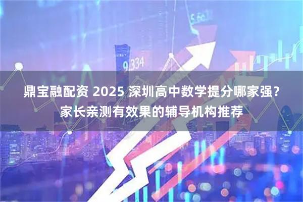 鼎宝融配资 2025 深圳高中数学提分哪家强?家长亲测有效果的辅导机构推荐