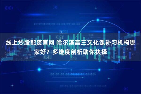线上炒股配资官网 哈尔滨高三文化课补习机构哪家好?多维度剖析助你抉择