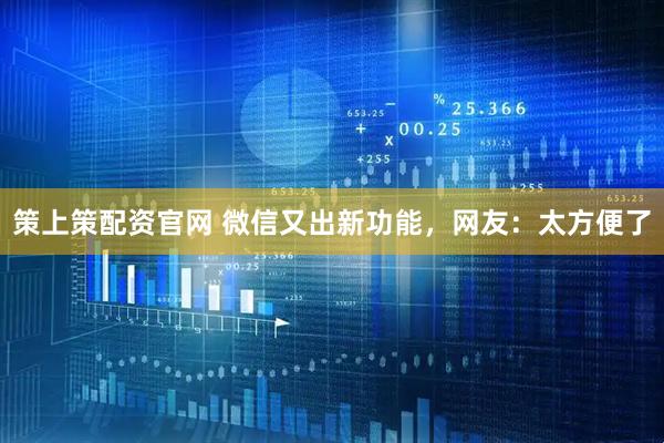 策上策配资官网 微信又出新功能，网友：太方便了