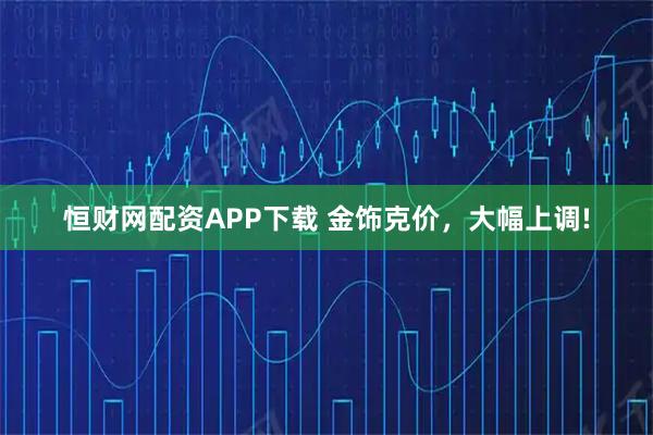 恒财网配资APP下载 金饰克价，大幅上调!