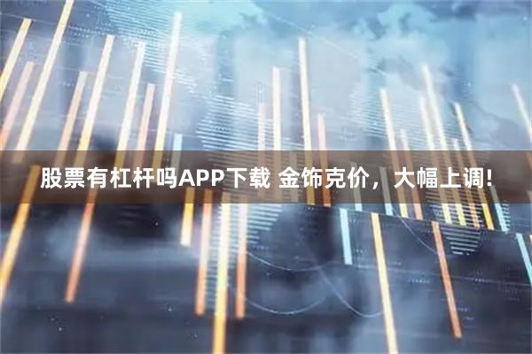 股票有杠杆吗APP下载 金饰克价，大幅上调!