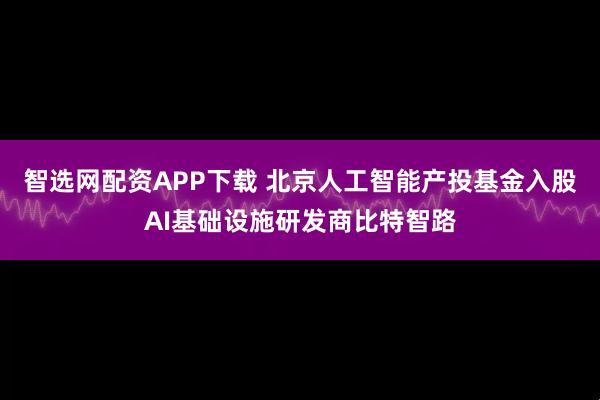 智选网配资APP下载 北京人工智能产投基金入股AI基础设施研发商比特智路