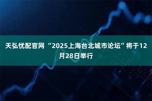天弘忧配官网 “2025上海台北城市论坛”将于12月28日举行