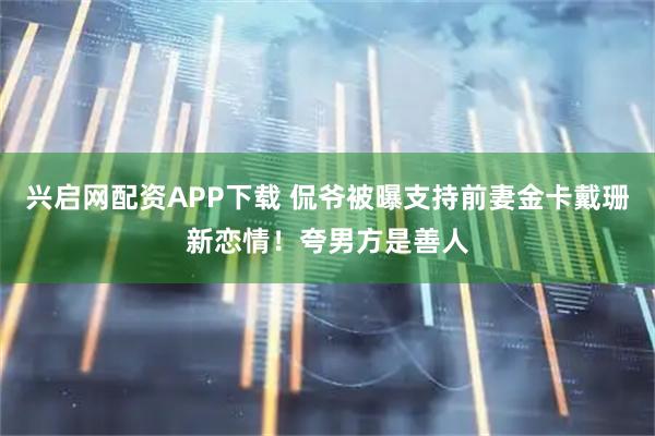 兴启网配资APP下载 侃爷被曝支持前妻金卡戴珊新恋情！夸男方是善人