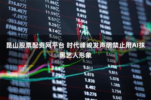昆山股票配资网平台 时代峰峻发声明禁止用AI抹黑艺人形象