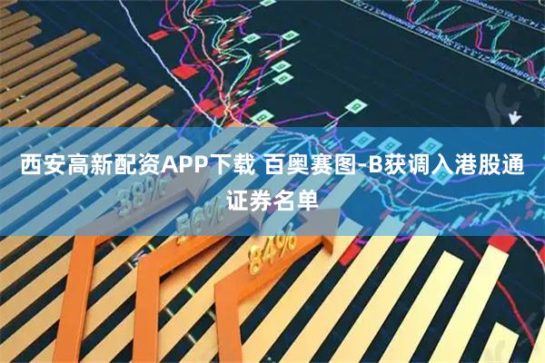 西安高新配资APP下载 百奥赛图-B获调入港股通证券名单