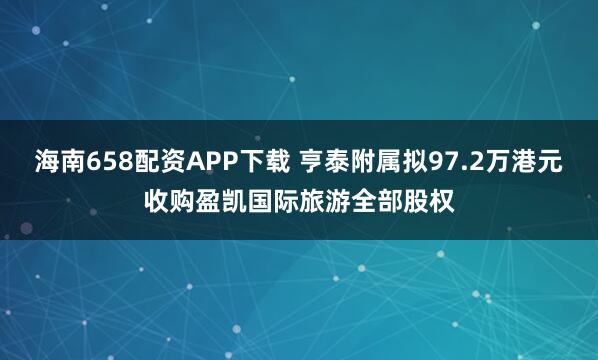 海南658配资APP下载 亨泰附属拟97.2万港元收购盈凯国际旅游全部股权