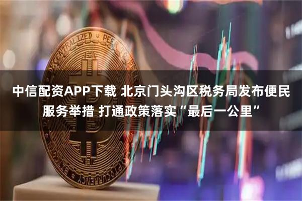 中信配资APP下载 北京门头沟区税务局发布便民服务举措 打通政策落实“最后一公里”