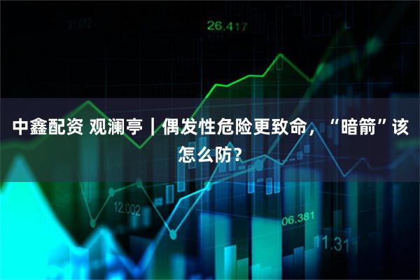 中鑫配资 观澜亭｜偶发性危险更致命，“暗箭”该怎么防？
