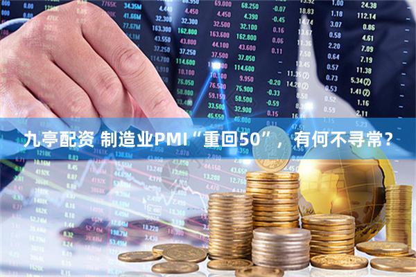 九亭配资 制造业PMI“重回50”，有何不寻常？