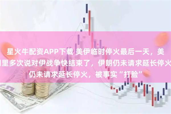 星火牛配资APP下载 美伊临时停火最后一天，美媒梳理特朗普6周里多次说对伊战争快结束了，伊朗仍未请求延长停火，被事实“打脸”