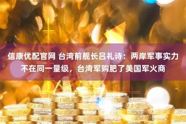 信康优配官网 台湾前舰长吕礼诗：两岸军事实力不在同一量级，台湾军购肥了美国军火商