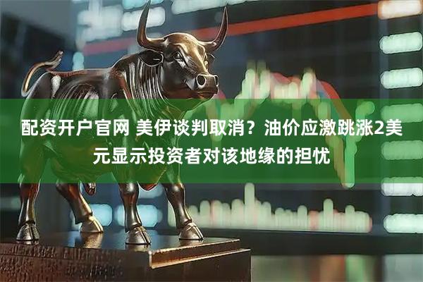 配资开户官网 美伊谈判取消？油价应激跳涨2美元显示投资者对该地缘的担忧