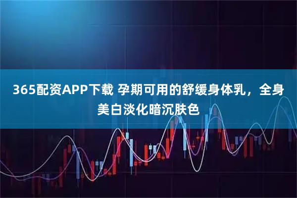 365配资APP下载 孕期可用的舒缓身体乳，全身美白淡化暗沉肤色