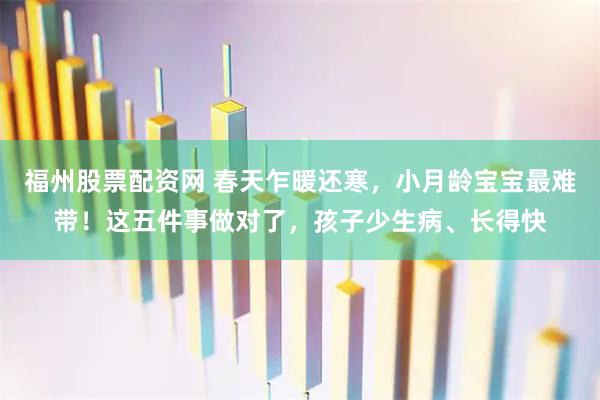 福州股票配资网 春天乍暖还寒，小月龄宝宝最难带！这五件事做对了，孩子少生病、长得快