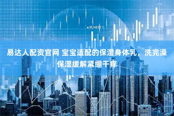 易达人配资官网 宝宝适配的保湿身体乳，洗完澡保湿缓解紧绷干痒