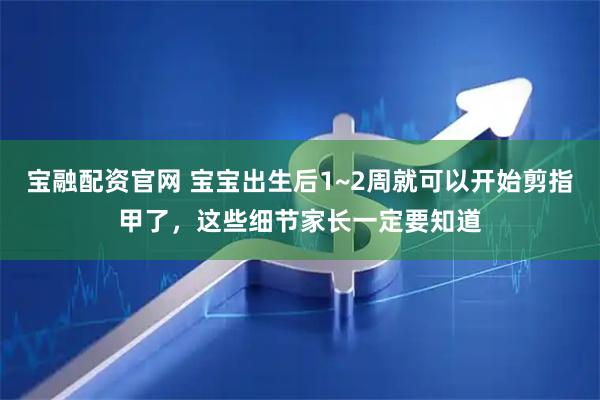宝融配资官网 宝宝出生后1~2周就可以开始剪指甲了，这些细节家长一定要知道