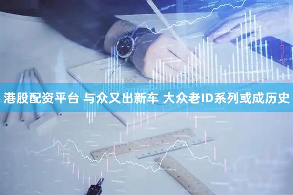 港股配资平台 与众又出新车 大众老ID系列或成历史