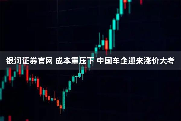 银河证券官网 成本重压下 中国车企迎来涨价大考