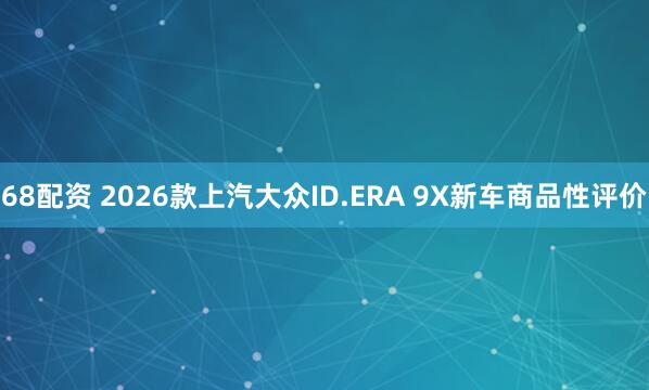 68配资 2026款上汽大众ID.ERA 9X新车商品性评价