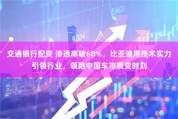 交通银行配资 渗透率破60%，比亚迪用技术实力引领行业，领跑中国车市质变时刻