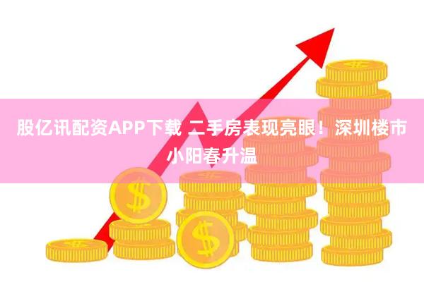 股亿讯配资APP下载 二手房表现亮眼！深圳楼市小阳春升温
