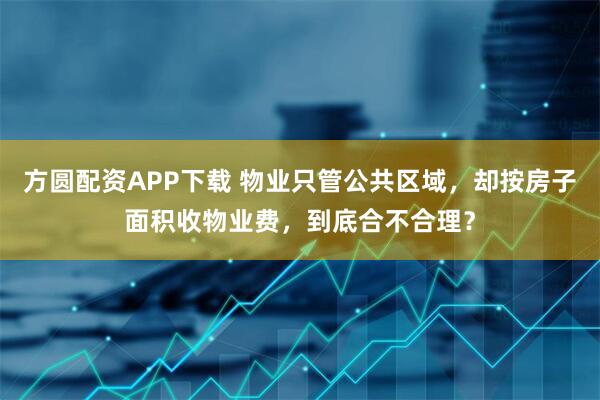 方圆配资APP下载 物业只管公共区域,却按房子面积收物业费,到底合不合理?