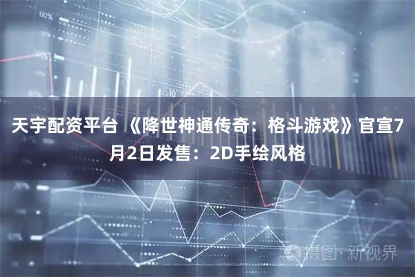 天宇配资平台 《降世神通传奇:格斗游戏》官宣7月2日发售:2D手绘风格