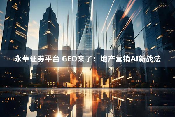 永華证券平台 GEO来了：地产营销AI新战法