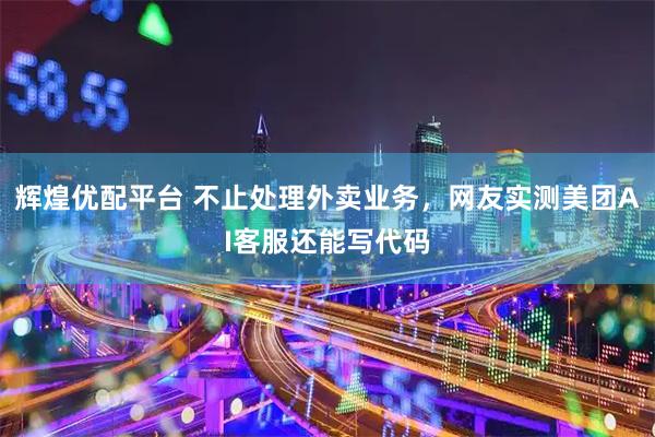 辉煌优配平台 不止处理外卖业务,网友实测美团AI客服还能写代码