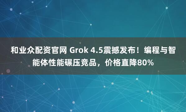 和业众配资官网 Grok 4.5震撼发布!编程与智能体性能碾压竞品,价格直降80%
